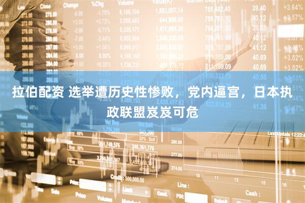 拉伯配资 选举遭历史性惨败，党内逼宫，日本执政联盟岌岌可危