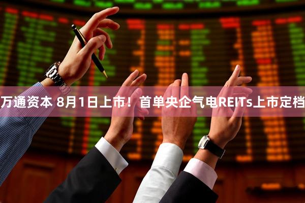 万通资本 8月1日上市！首单央企气电REITs上市定档