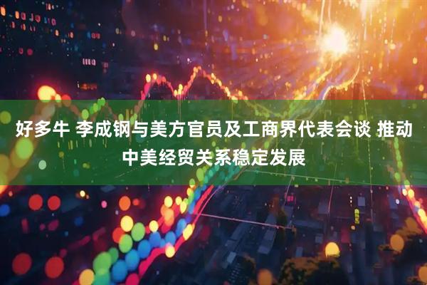 好多牛 李成钢与美方官员及工商界代表会谈 推动中美经贸关系稳定发展