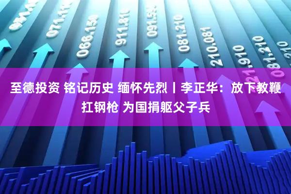 至德投资 铭记历史 缅怀先烈丨李正华：放下教鞭扛钢枪 为国捐躯父子兵