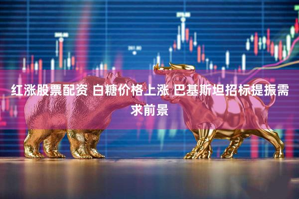 红涨股票配资 白糖价格上涨 巴基斯坦招标提振需求前景