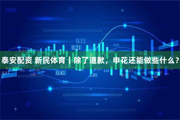 泰安配资 新民体育｜除了道歉，申花还能做些什么？