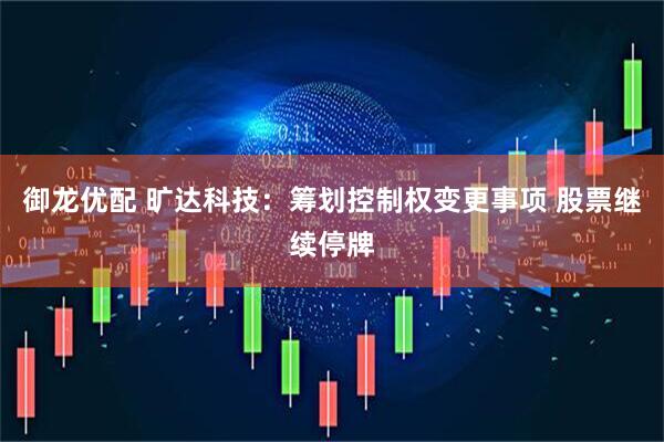 御龙优配 旷达科技：筹划控制权变更事项 股票继续停牌