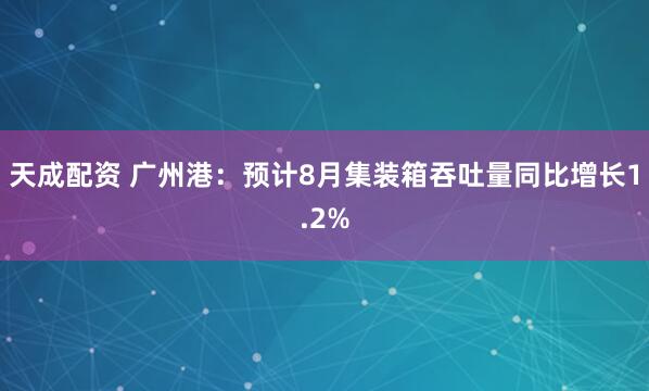 天成配资 广州港：预计8月集装箱吞吐量同比增长1.2%