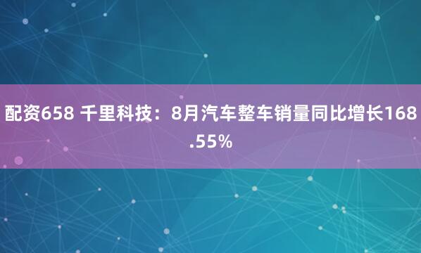 配资658 千里科技：8月汽车整车销量同比增长168.55%
