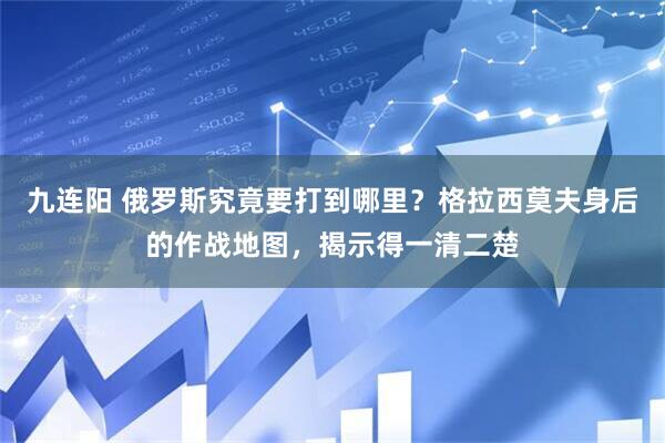 九连阳 俄罗斯究竟要打到哪里？格拉西莫夫身后的作战地图，揭示得一清二楚