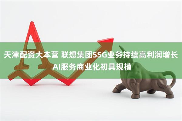 天津配资大本营 联想集团SSG业务持续高利润增长 AI服务商业化初具规模