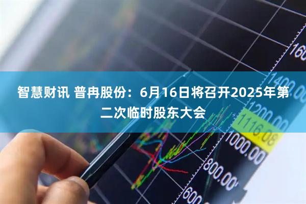 智慧财讯 普冉股份：6月16日将召开2025年第二次临时股东大会