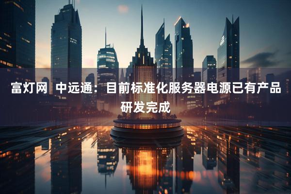 富灯网  中远通：目前标准化服务器电源已有产品研发完成