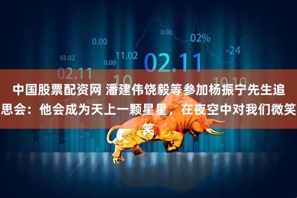 中国股票配资网 潘建伟饶毅等参加杨振宁先生追思会：他会成为天上一颗星星，在夜空中对我们微笑