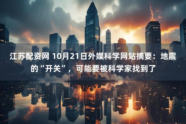 江苏配资网 10月21日外媒科学网站摘要：地震的“开关”，可能要被科学家找到了