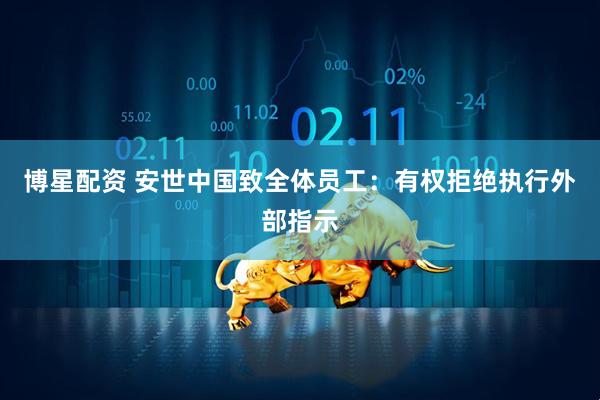 博星配资 安世中国致全体员工：有权拒绝执行外部指示