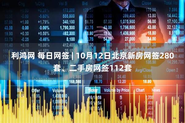 利鸿网 每日网签 | 10月12日北京新房网签280套、二手房网签112套