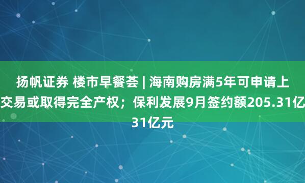 扬帆证券 楼市早餐荟 | 海南购房满5年可申请上市交易或取得完全产权；保利发展9月签约额205.31亿元