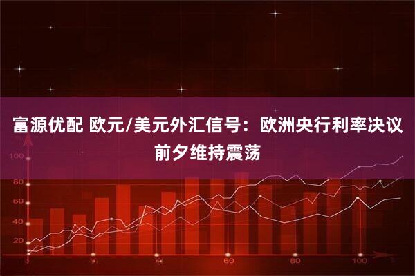 富源优配 欧元/美元外汇信号：欧洲央行利率决议前夕维持震荡