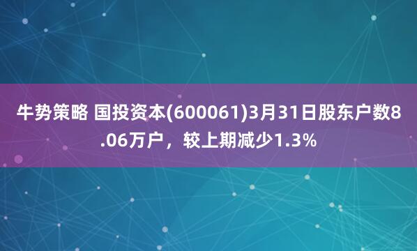 牛势策略 国投资本(600061)3月31日股东户数8.06万户，较上期减少1.3%