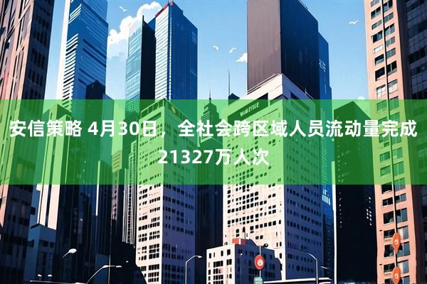 安信策略 4月30日，全社会跨区域人员流动量完成21327万人次