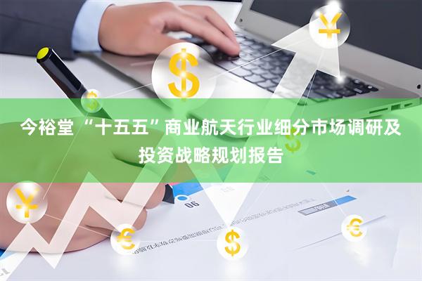 今裕堂 “十五五”商业航天行业细分市场调研及投资战略规划报告