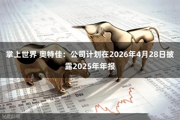 掌上世界 奥特佳：公司计划在2026年4月28日披露2025年年报