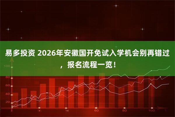易多投资 2026年安徽国开免试入学机会别再错过，报名流程一览！