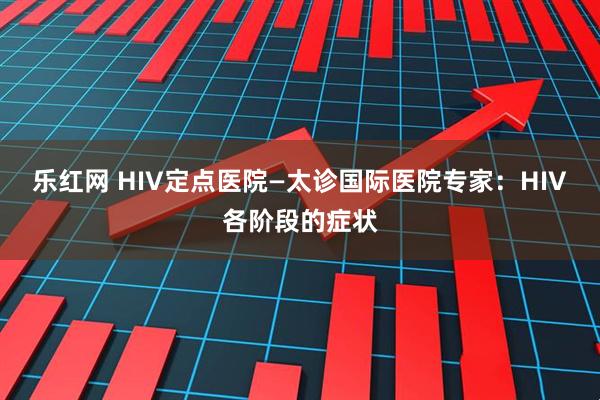 乐红网 HIV定点医院—太诊国际医院专家：HIV各阶段的症状