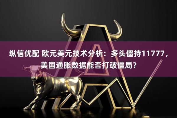 纵信优配 欧元美元技术分析：多头僵持11777，美国通胀数据能否打破僵局？