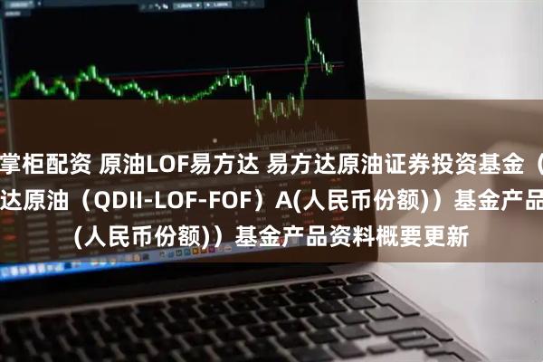 掌柜配资 原油LOF易方达 易方达原油证券投资基金（QDII）（易方达原油（QDII-LOF-FOF）A(人民币份额)）基金产品资料概要更新